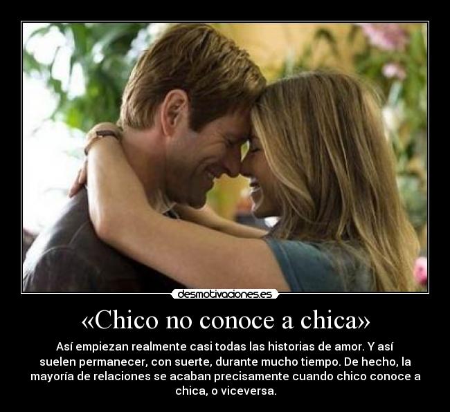 «Chico no conoce a chica» - Así empiezan realmente casi todas las historias de amor. Y así
suelen permanecer, con suerte, durante mucho tiempo. De hecho, la
mayoría de relaciones se acaban precisamente cuando chico conoce a
chica, o viceversa.