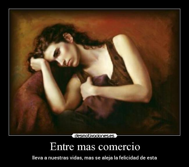 Entre mas comercio - lleva a nuestras vidas, mas se aleja la felicidad de esta