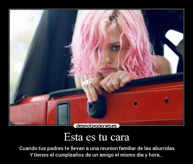 Esta es tu cara - Cuando tus padres te llevan a una reunion familiar de las aburridas
Y tienes el cumpleaños de un amigo el mismo dia y hora...