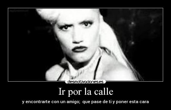 Ir por la calle - y encontrarte con un amigo; que pase de ti y poner esta cara