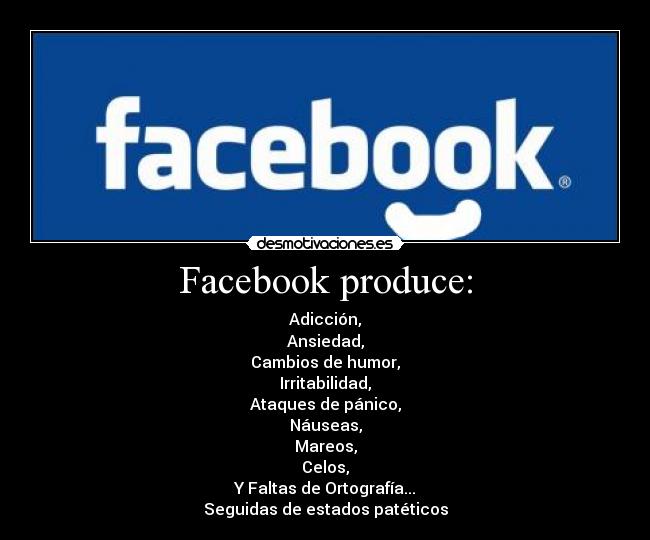 Facebook produce: - Adicción,
Ansiedad,
Cambios de humor,
Irritabilidad,
Ataques de pánico,
Náuseas,
Mareos,
Celos,
Y Faltas de Ortografía...
Seguidas de estados patéticos