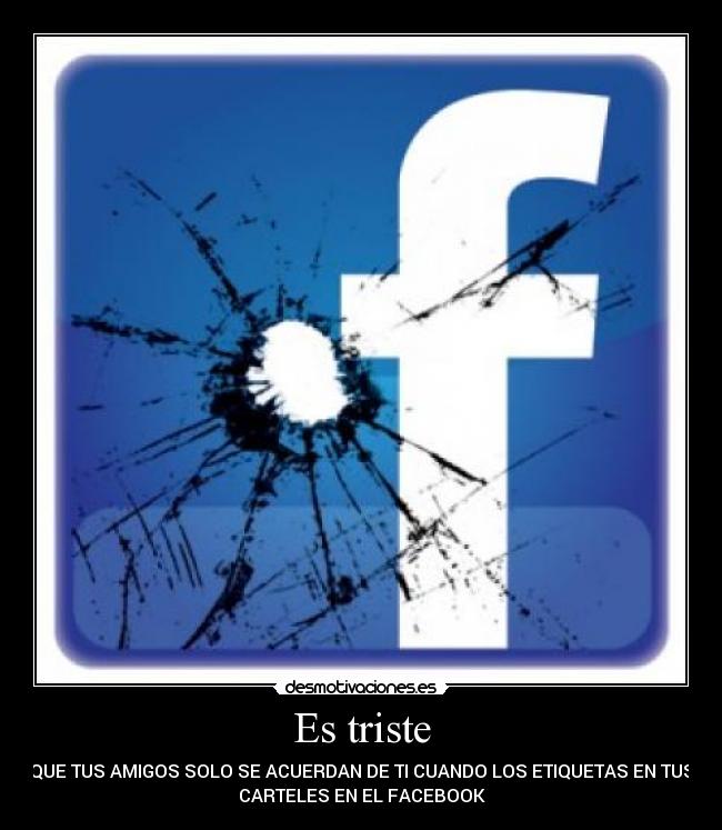 Es triste - QUE TUS AMIGOS SOLO SE ACUERDAN DE TI CUANDO LOS ETIQUETAS EN TUS
CARTELES EN EL FACEBOOK