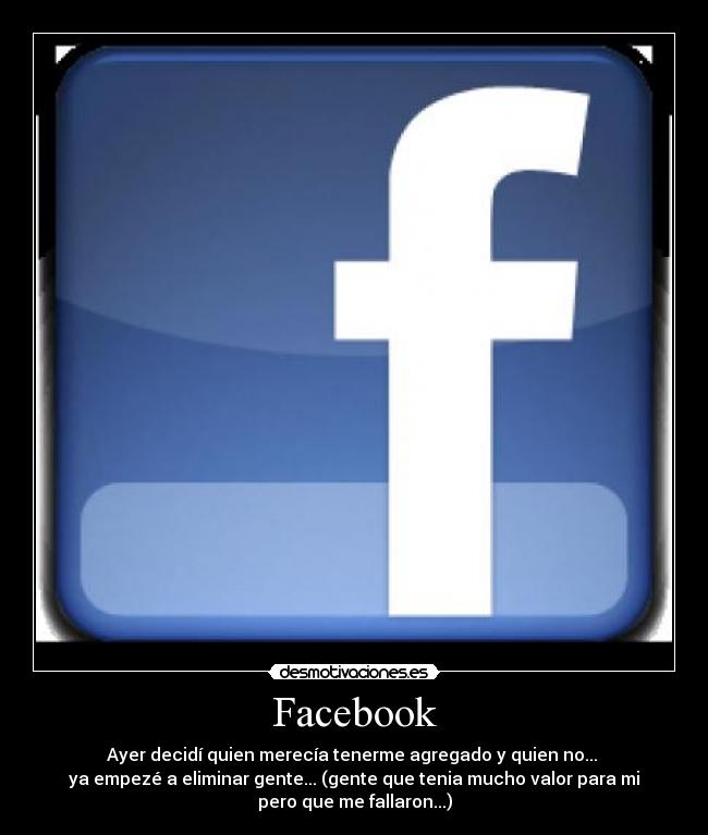 Facebook - Ayer decidí quien merecía tenerme agregado y quien no... 
ya empezé a eliminar gente... (gente que tenia mucho valor para mi
pero que me fallaron...)