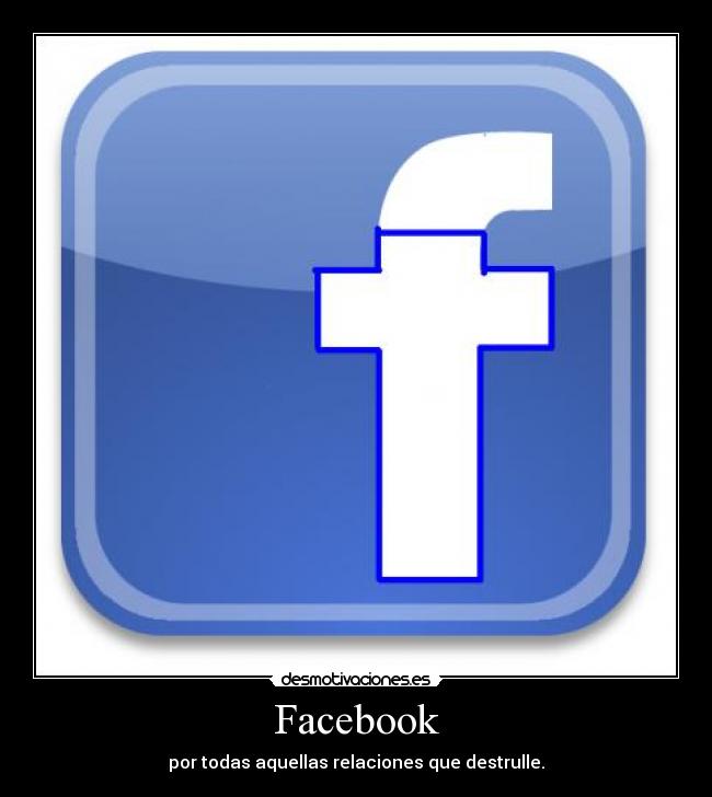 Facebook - por todas aquellas relaciones que destrulle.