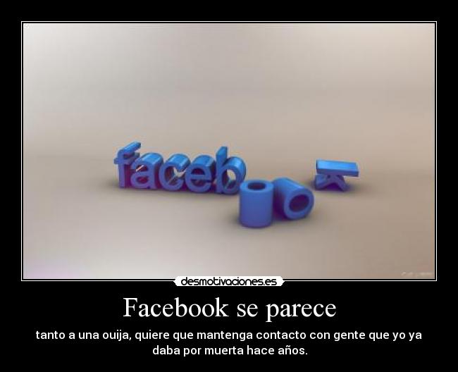 Facebook se parece - tanto a una ouija, quiere que mantenga contacto con gente que yo ya
daba por muerta hace años.
