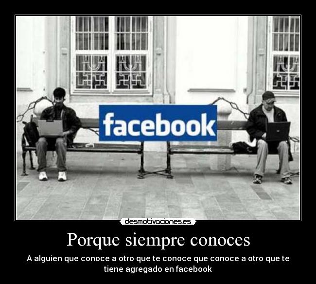 Porque siempre conoces - A alguien que conoce a otro que te conoce que conoce a otro que te
tiene agregado en facebook