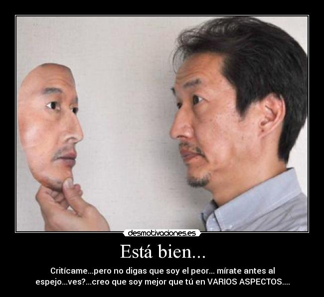Está bien... - Critícame...pero no digas que soy el peor... mírate antes al
espejo...ves?...creo que soy mejor que tú en VARIOS ASPECTOS....