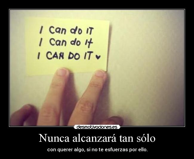 Nunca alcanzará tan sólo - con querer algo, si no te esfuerzas por ello.
