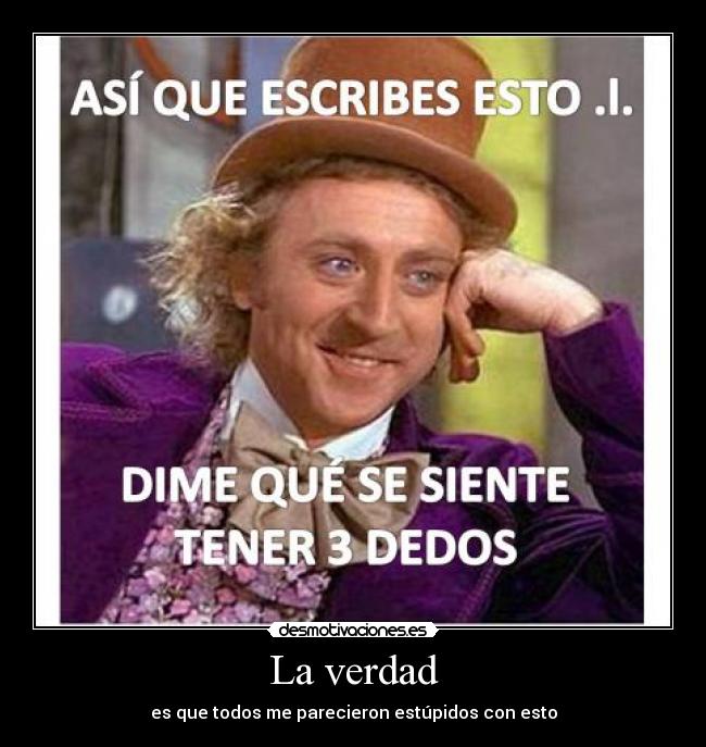 La verdad - es que todos me parecieron estúpidos con esto