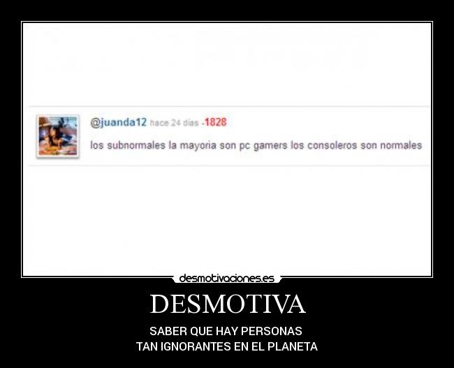 DESMOTIVA - SABER QUE HAY PERSONAS 
TAN IGNORANTES EN EL PLANETA