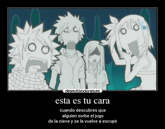 esta es tu cara - cuando descubres que
alguien sorbe el jugo
de la nieve y se la vuelve a escupir