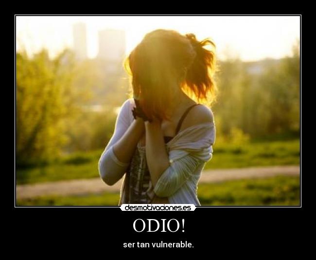 ODIO! - ser tan vulnerable.