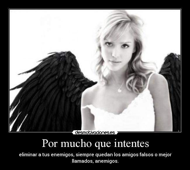 Por mucho que intentes - eliminar a tus enemigos, siempre quedan los amigos falsos o mejor
llamados, anemigos.