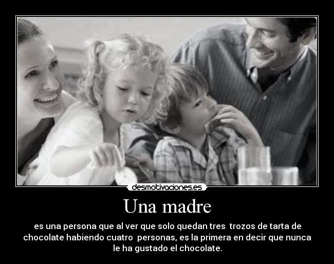 Una madre - es una persona que al ver que solo quedan tres  trozos de tarta de
chocolate habiendo cuatro  personas, es la primera en decir que nunca
le ha gustado el chocolate.