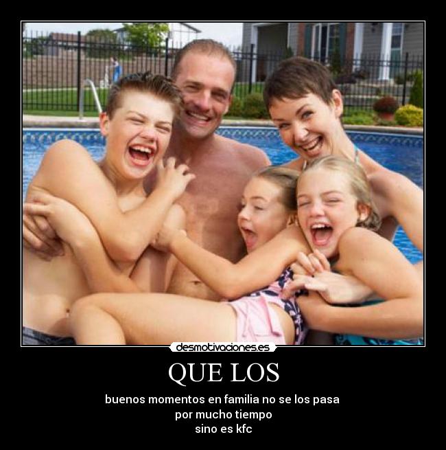 QUE LOS - buenos momentos en familia no se los pasa
por mucho tiempo
sino es kfc