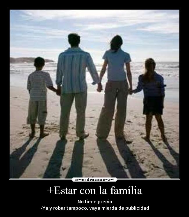 +Estar con la família - No tiene precio
-Ya y robar tampoco, vaya mierda de publicidad