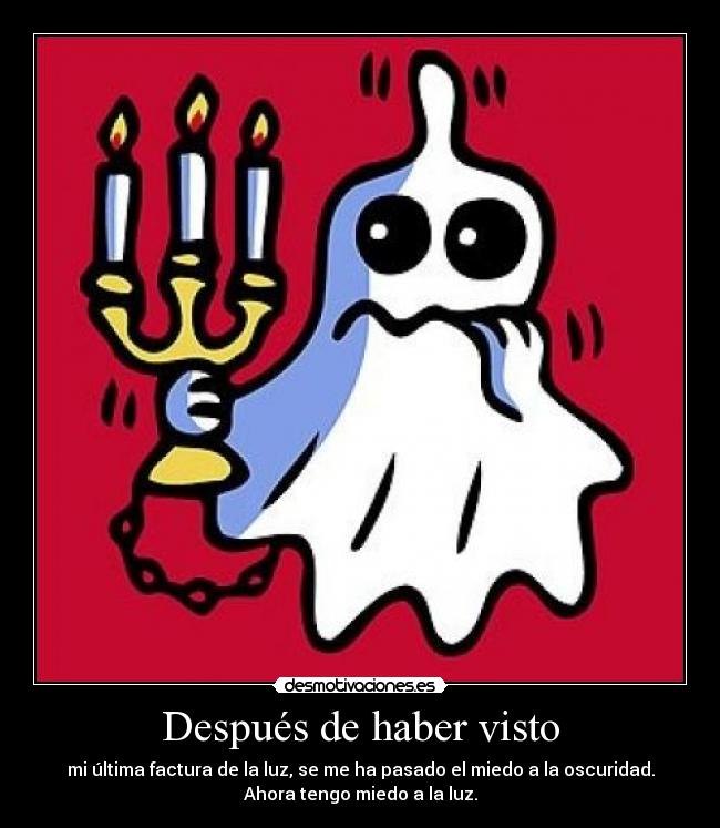 Después de haber visto - mi última factura de la luz, se me ha pasado el miedo a la oscuridad.
Ahora tengo miedo a la luz.