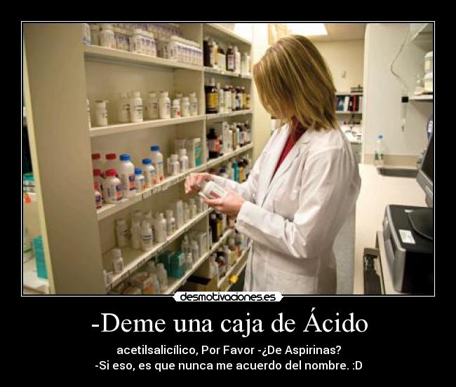 -Deme una caja de Ácido - acetilsalicílico, Por Favor -¿De Aspirinas?
-Si eso, es que nunca me acuerdo del nombre. :D