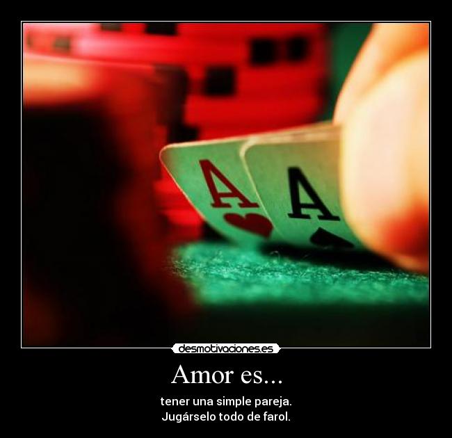 Amor es... - tener una simple pareja.
Jugárselo todo de farol.
