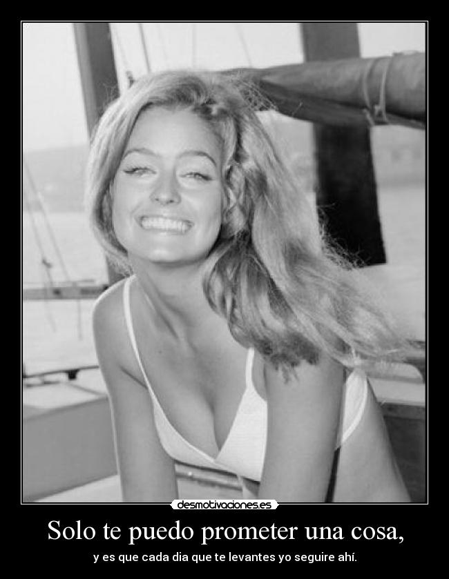 Solo te puedo prometer una cosa, - y es que cada dia que te levantes yo seguire ahí.