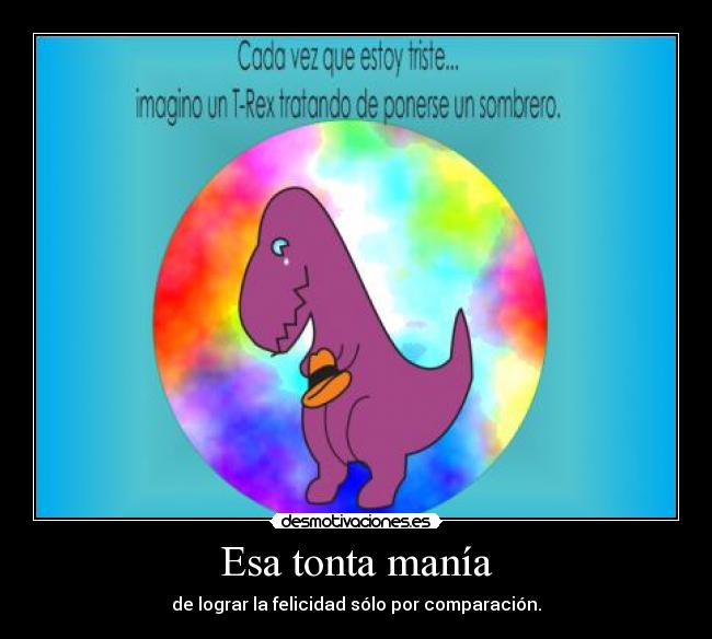 Esa tonta manía - de lograr la felicidad sólo por comparación.