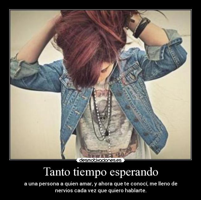 Tanto tiempo esperando - a una persona a quien amar, y ahora que te conocí, me lleno de
nervios cada vez que quiero hablarte.