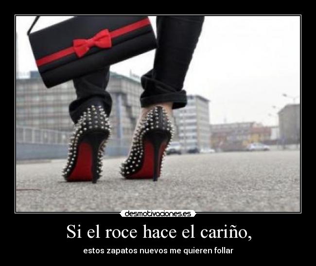 Si el roce hace el cariño, -