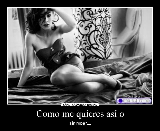 Como me quieres así o -