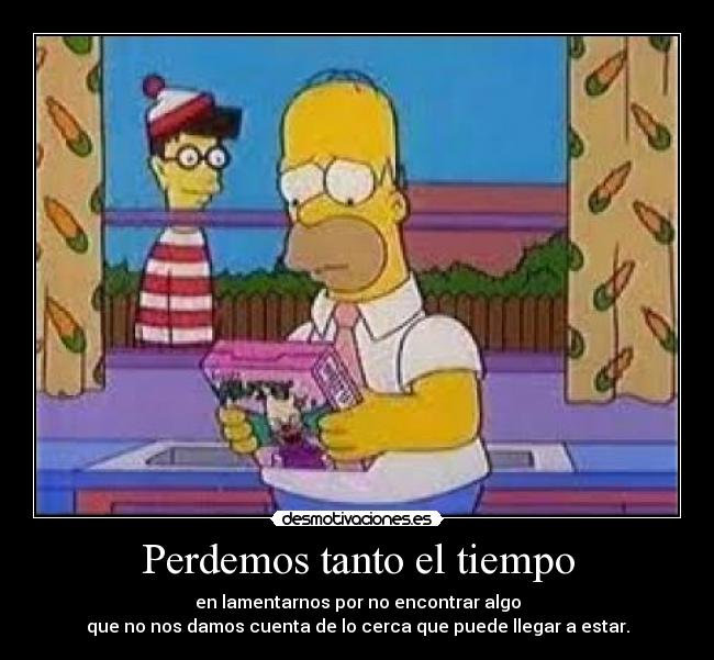 Perdemos tanto el tiempo - en lamentarnos por no encontrar algo
que no nos damos cuenta de lo cerca que puede llegar a estar.