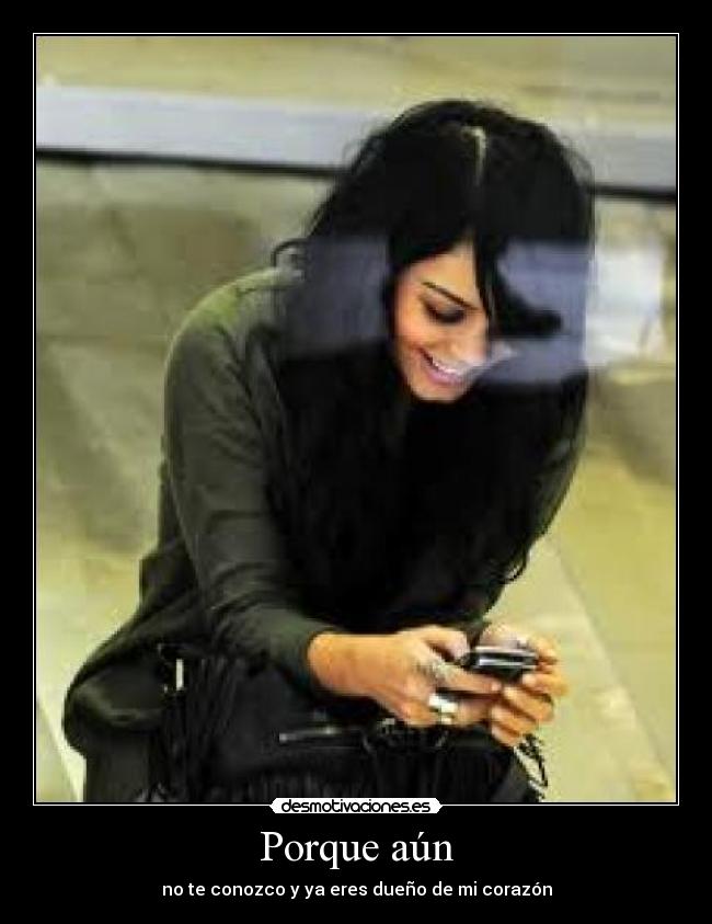 Porque aún - no te conozco y ya eres dueño de mi corazón