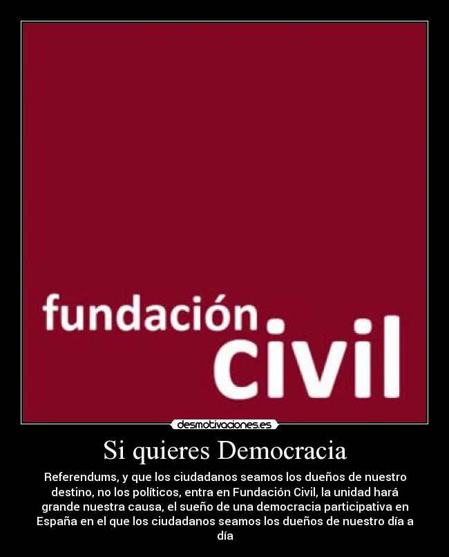 Si quieres Democracia - Referendums, y que los ciudadanos seamos los dueños de nuestro
destino, no los políticos, entra en Fundación Civil, la unidad hará
grande nuestra causa, el sueño de una democracia participativa en
España en el que los ciudadanos seamos los dueños de nuestro día a
día
