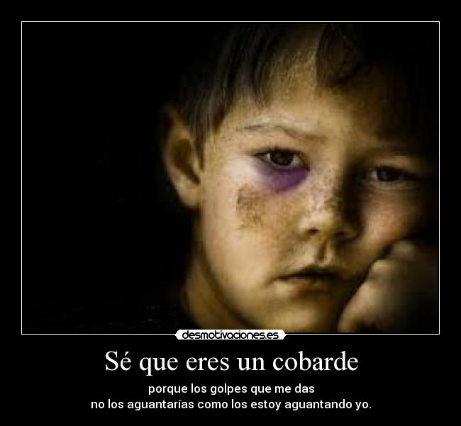 Sé que eres un cobarde - porque los golpes que me das
no los aguantarías como los estoy aguantando yo.