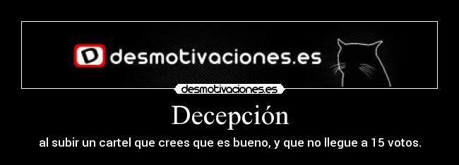 Decepción - al subir un cartel que crees que es bueno, y que no llegue a 15 votos.