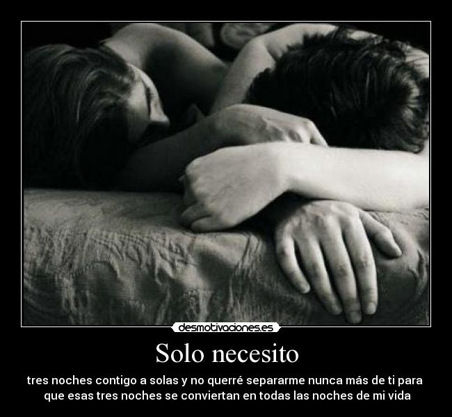 Solo necesito - tres noches contigo a solas y no querré separarme nunca más de ti para
que esas tres noches se conviertan en todas las noches de mi vida