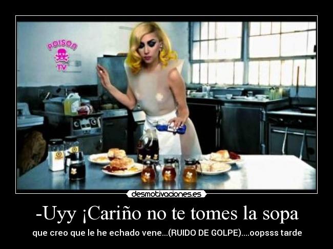 -Uyy ¡Cariño no te tomes la sopa -