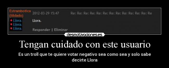 Tengan cuidado con este usuario - Es un troll que te quiere votar negativo sea como sea y solo sabe decirte Llora