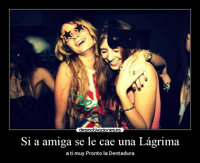 Si a amiga se le cae una Lágrima - a ti muy Pronto la Dentadura