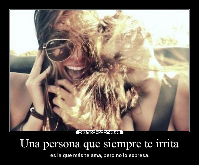 Una persona que siempre te irrita - es la que más te ama, pero no lo expresa.