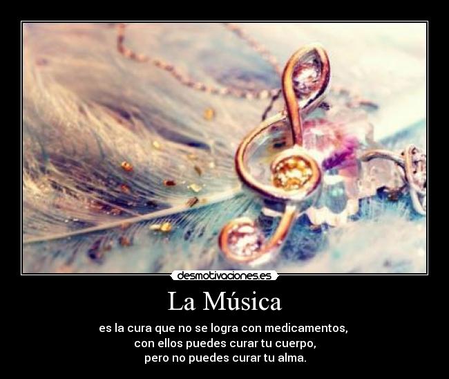 La Música - es la cura que no se logra con medicamentos,
con ellos puedes curar tu cuerpo,
pero no puedes curar tu alma.