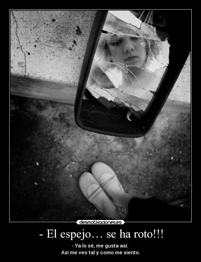 - El espejo… se ha roto!!! - - Ya lo sé, me gusta así. 
Así me veo tal y como me siento.