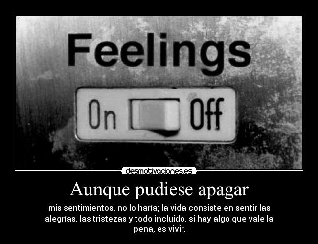 Aunque pudiese apagar - mis sentimientos, no lo haría; la vida consiste en sentir las
alegrías, las tristezas y todo incluido, si hay algo que vale la
pena, es vivir.