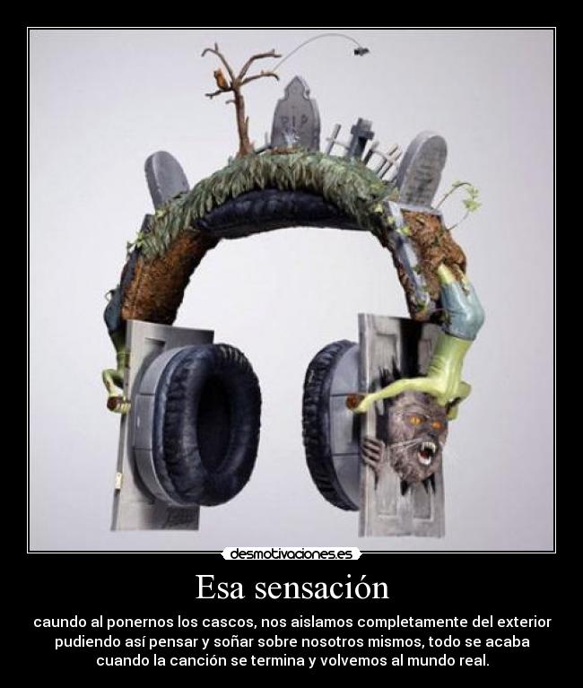 Esa sensación - caundo al ponernos los cascos, nos aislamos completamente del exterior
pudiendo así pensar y soñar sobre nosotros mismos, todo se acaba
cuando la canción se termina y volvemos al mundo real.