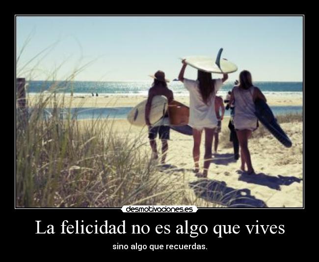 La felicidad no es algo que vives - sino algo que recuerdas.