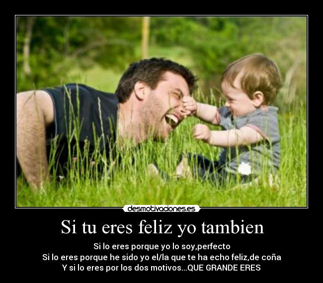 Si tu eres feliz yo tambien - Si lo eres porque yo lo soy,perfecto
Si lo eres porque he sido yo el/la que te ha echo feliz,de coña
Y si lo eres por los dos motivos...QUE GRANDE ERES