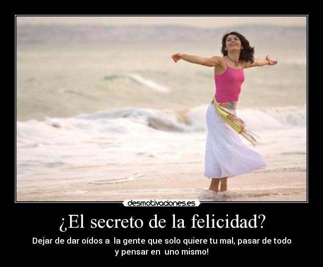 ¿El secreto de la felicidad? - Dejar de dar oídos a la gente que solo quiere tu mal, pasar de todo
y pensar en uno mismo!