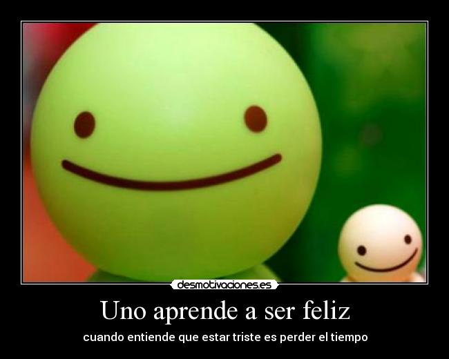 Uno aprende a ser feliz - cuando entiende que estar triste es perder el tiempo