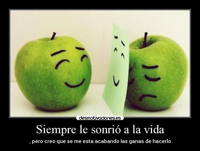 Siempre le sonrió a la vida - , pero creo que se me esta acabando las ganas de hacerlo