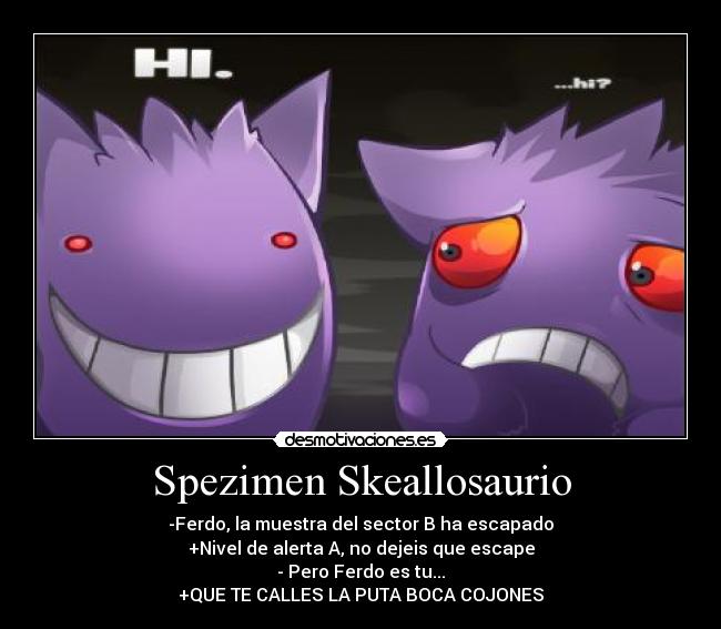 Spezimen Skeallosaurio - -Ferdo, la muestra del sector B ha escapado
+Nivel de alerta A, no dejeis que escape
- Pero Ferdo es tu...
+QUE TE CALLES LA PUTA BOCA COJONES