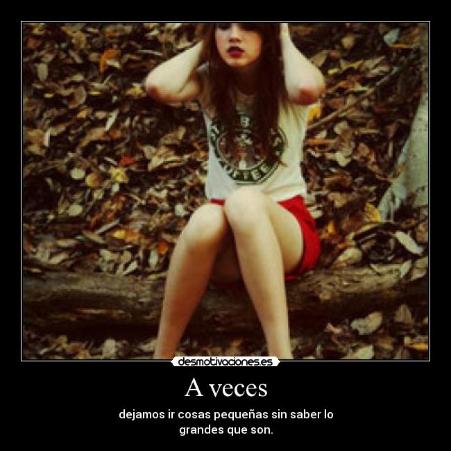 A veces - dejamos ir cosas pequeñas sin saber lo
grandes que son.