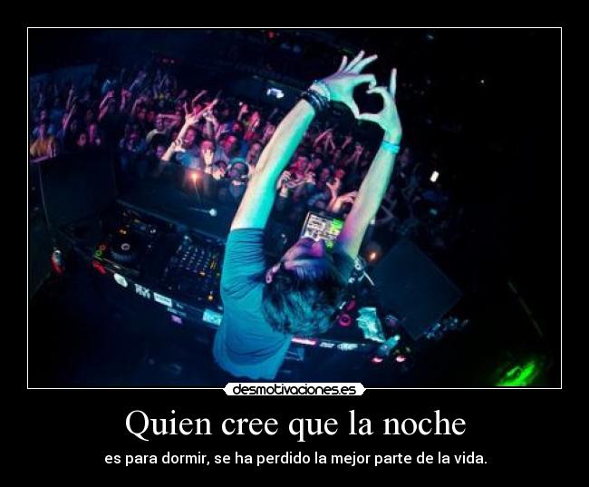 Quien cree que la noche - es para dormir, se ha perdido la mejor parte de la vida.